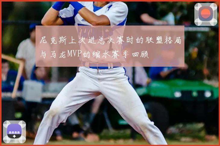 尼克斯上次进总决赛时的联盟格局与马龙MVP的缩水赛季回顾
