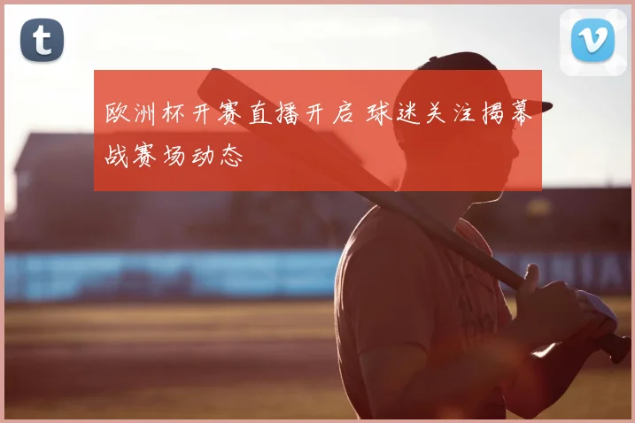 欧洲杯开赛直播开启 球迷关注揭幕战赛场动态