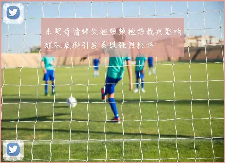 东契奇情绪失控频频抱怨裁判影响球队表现引发美媒强烈批评
