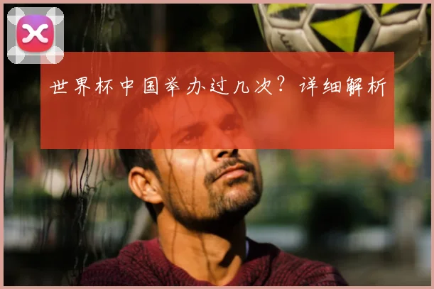 世界杯中国举办过几次？详细解析