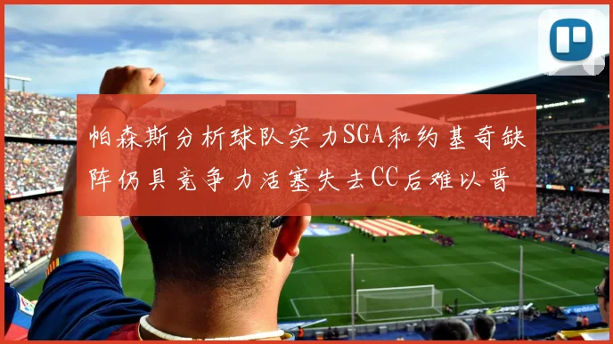 帕森斯分析球队实力SGA和约基奇缺阵仍具竞争力活塞失去CC后难以晋级附加赛