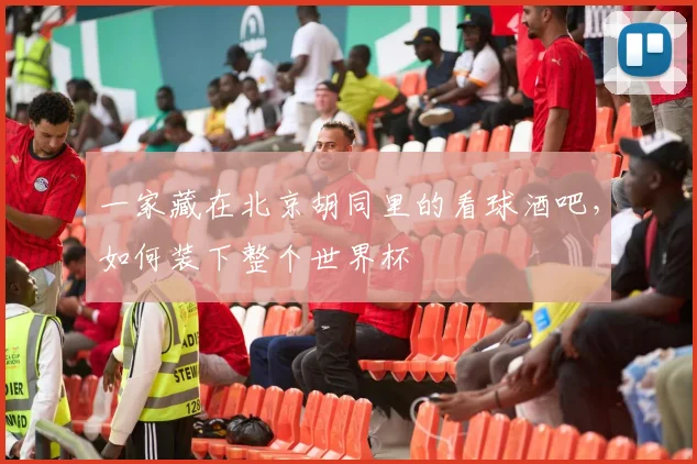 一家藏在北京胡同里的看球酒吧,如何装下整个世界杯
