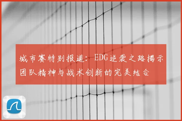 城市赛特别报道：EDG逆袭之路揭示团队精神与战术创新的完美结合