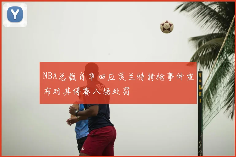 NBA总裁肖华回应莫兰特持枪事件宣布对其停赛八场处罚