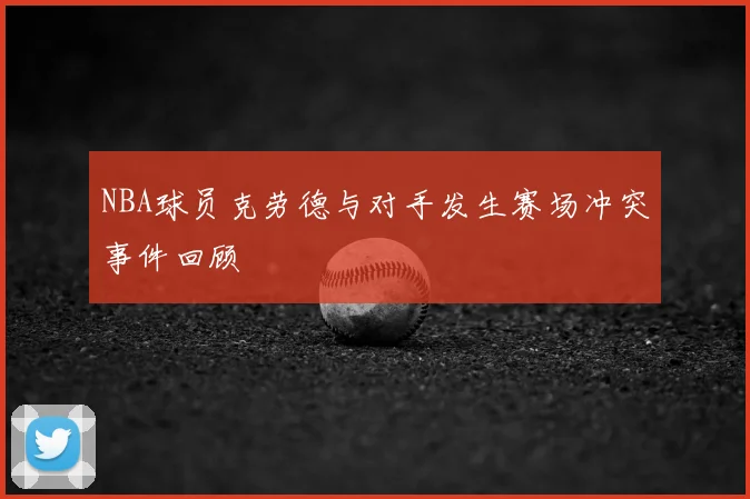 NBA球员克劳德与对手发生赛场冲突事件回顾