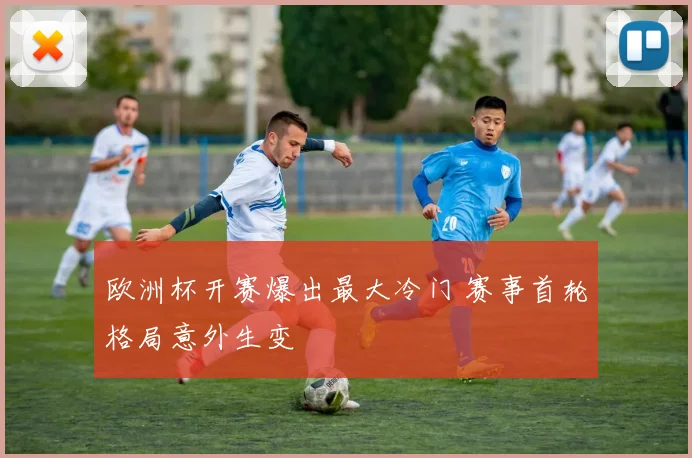 欧洲杯开赛爆出最大冷门 赛事首轮格局意外生变
