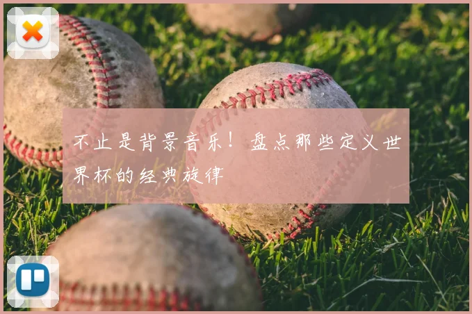 不止是背景音乐！盘点那些定义世界杯的经典旋律