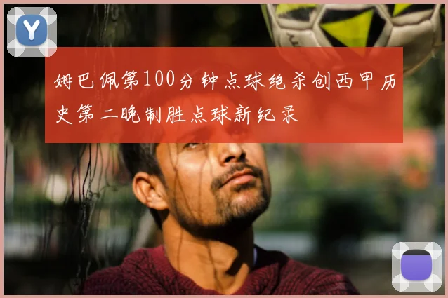姆巴佩第100分钟点球绝杀创西甲历史第二晚制胜点球新纪录