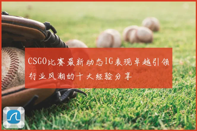CSGO比赛最新动态IG表现卓越引领行业风潮的十大经验分享