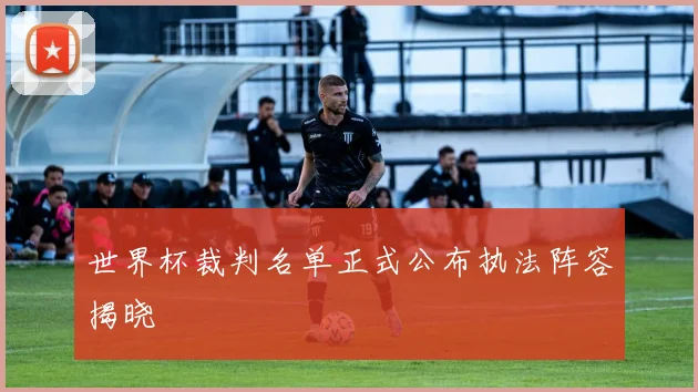 世界杯裁判名单正式公布执法阵容揭晓