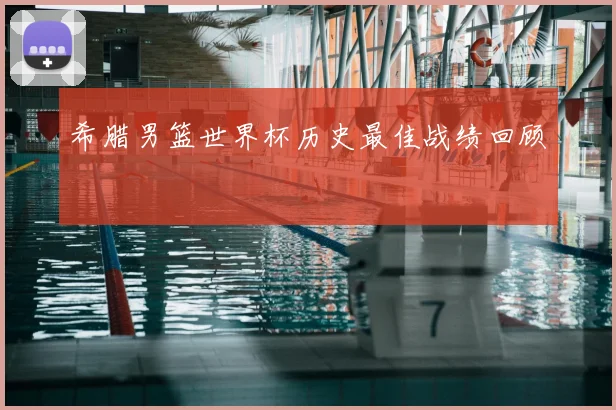 希腊男篮世界杯历史最佳战绩回顾