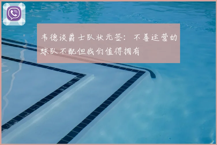 韦德谈爵士队状元签：不善运营的球队不配但我们值得拥有