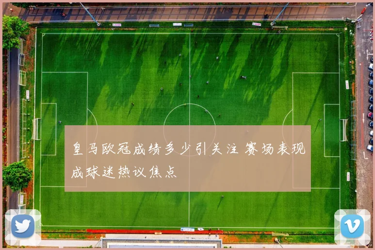 皇马欧冠成绩多少引关注 赛场表现成球迷热议焦点
