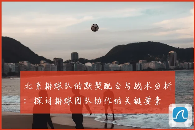 北京排球队的默契配合与战术分析：探讨排球团队协作的关键要素