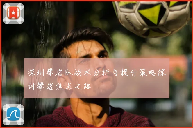 深圳攀岩队战术分析与提升策略探讨攀岩焦点之路