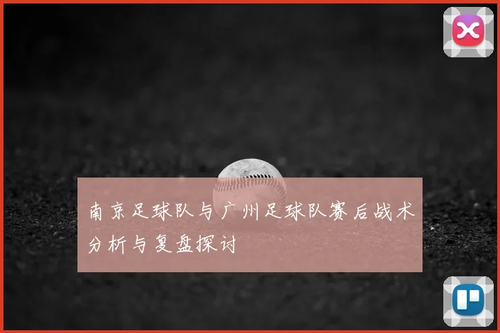 南京足球队与广州足球队赛后战术分析与复盘探讨