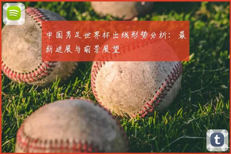 中国男足世界杯出线形势分析：最新进展与前景展望