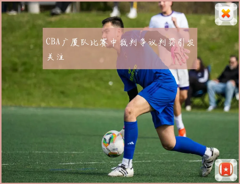 CBA广厦队比赛中裁判争议判罚引发关注