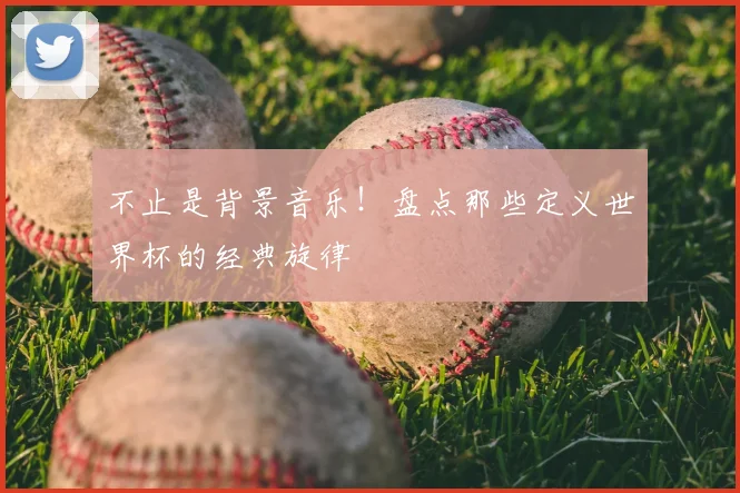 不止是背景音乐！盘点那些定义世界杯的经典旋律