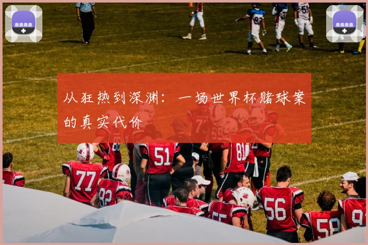 从狂热到深渊:一场世界杯赌球案的真实代价