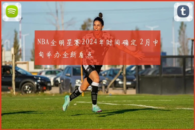 NBA全明星赛2024年时间确定 2月中旬举办全新看点