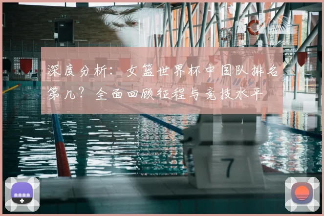 深度分析：女篮世界杯中国队排名第几？全面回顾征程与竞技水平