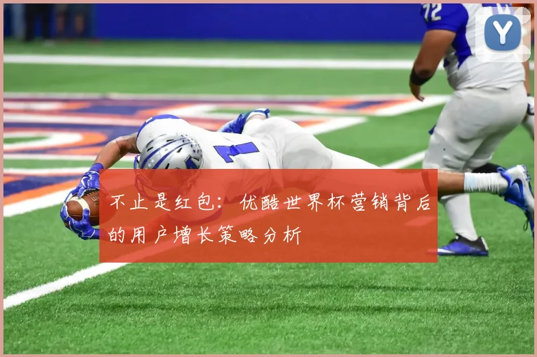 不止是红包：优酷世界杯营销背后的用户增长策略分析
