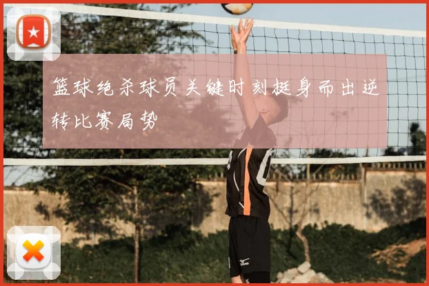 篮球绝杀球员关键时刻挺身而出逆转比赛局势