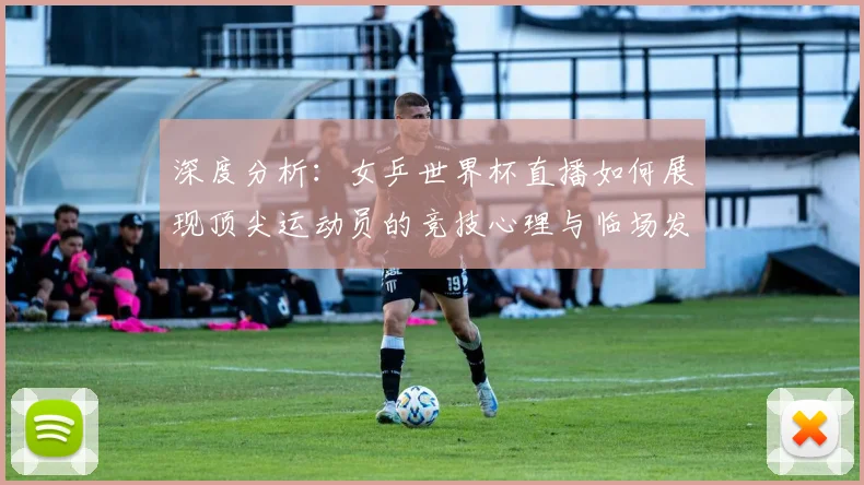 深度分析：女乒世界杯直播如何展现顶尖运动员的竞技心理与临场发挥