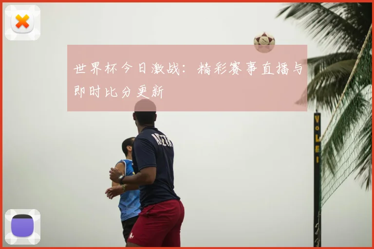世界杯今日激战：精彩赛事直播与即时比分更新