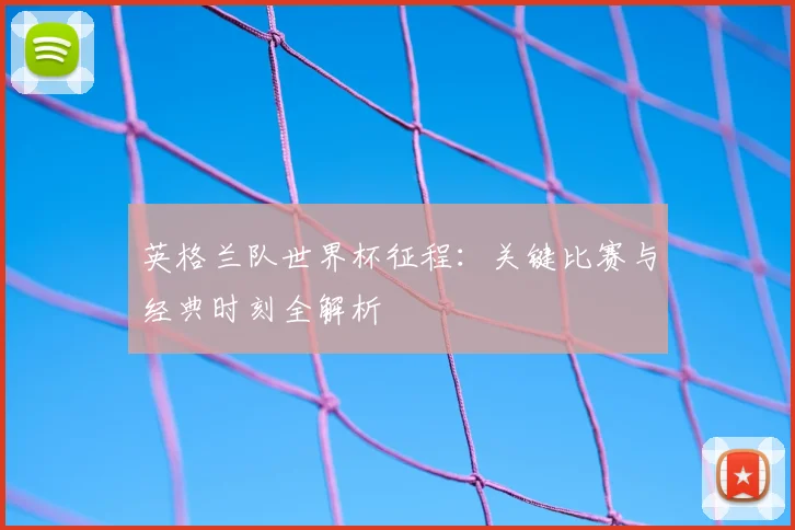 英格兰队世界杯征程：关键比赛与经典时刻全解析