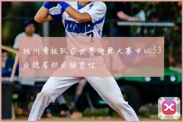 杭州滑板队在世界街舞大赛中以53分稳居积分榜首位