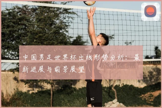 中国男足世界杯出线形势分析：最新进展与前景展望