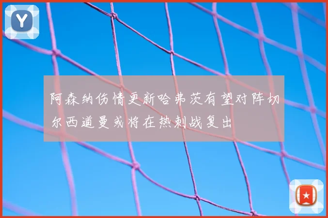 阿森纳伤情更新哈弗茨有望对阵切尔西道曼或将在热刺战复出