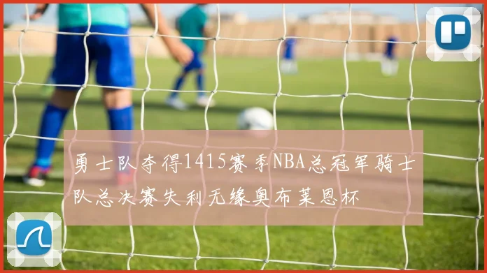 勇士队夺得1415赛季NBA总冠军骑士队总决赛失利无缘奥布莱恩杯