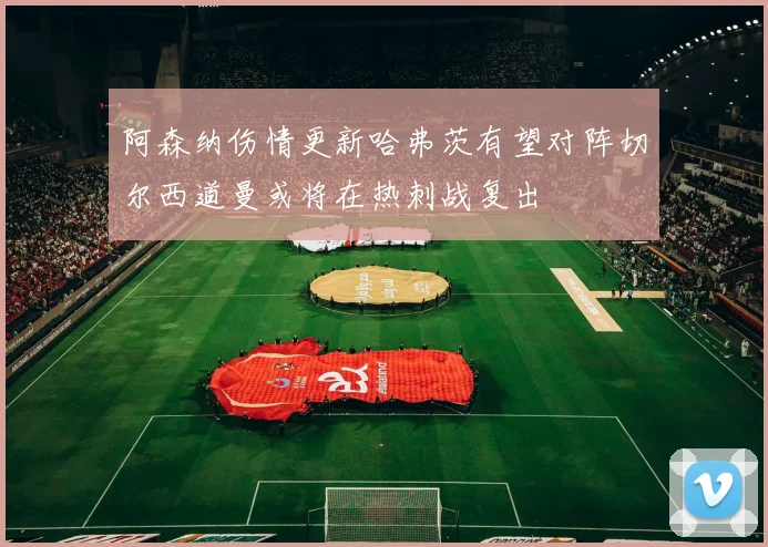 阿森纳伤情更新哈弗茨有望对阵切尔西道曼或将在热刺战复出