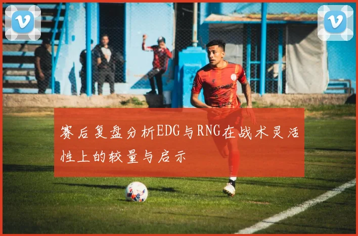赛后复盘分析EDG与RNG在战术灵活性上的较量与启示