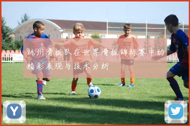 杭州滑板队在世界滑板锦标赛中的精彩表现与技术分析