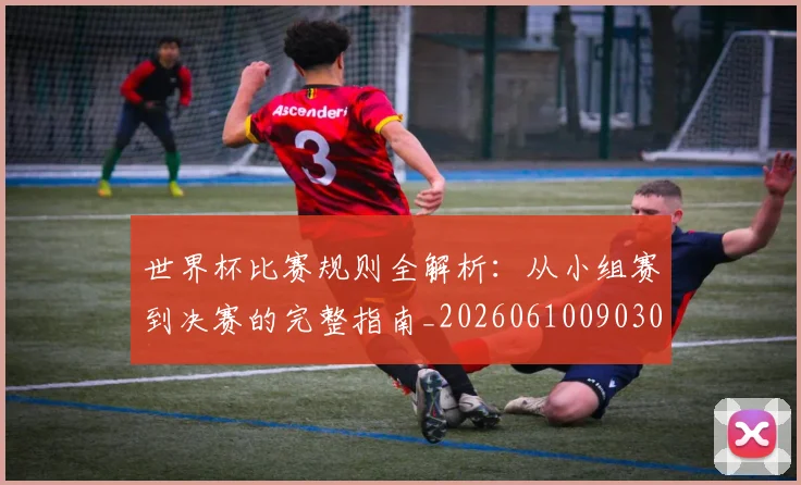世界杯比赛规则全解析：从小组赛到决赛的完整指南_20260610090309