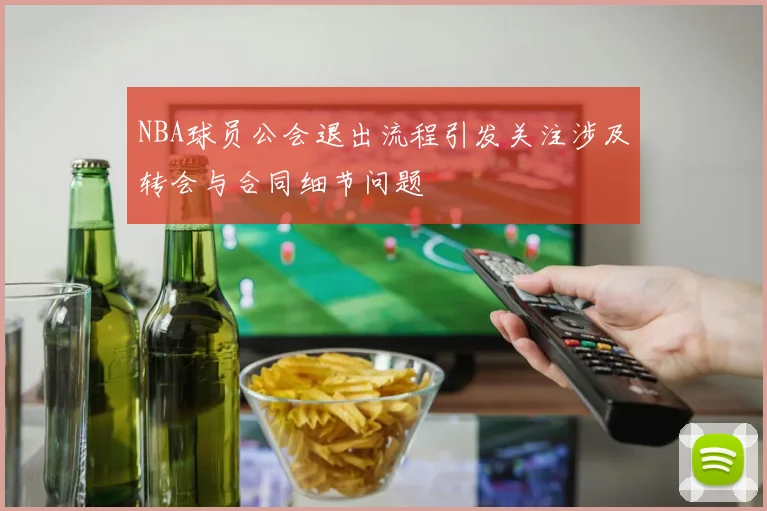 NBA球员公会退出流程引发关注涉及转会与合同细节问题