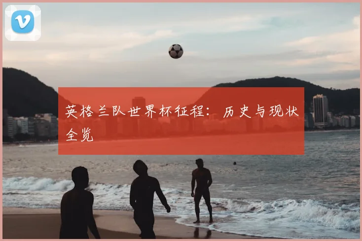 英格兰队世界杯征程：历史与现状全览