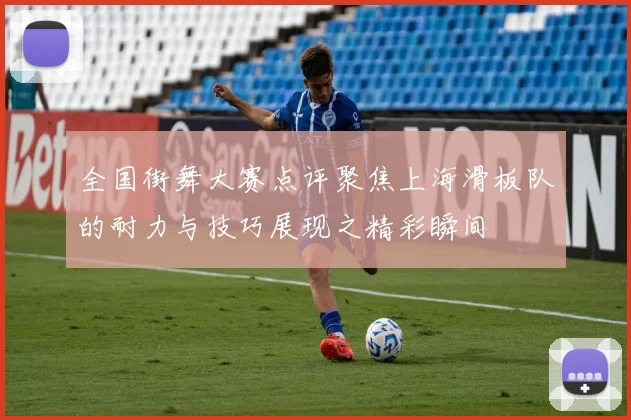 全国街舞大赛点评聚焦上海滑板队的耐力与技巧展现之精彩瞬间