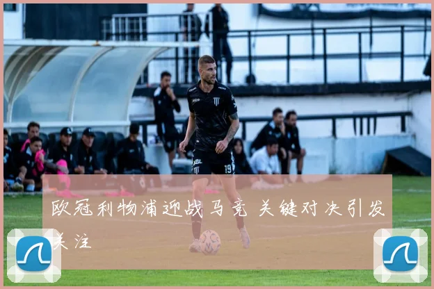 欧冠利物浦迎战马竞 关键对决引发关注