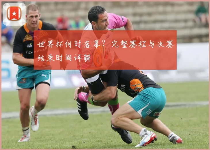 世界杯何时落幕?完整赛程与决赛结束时间详解