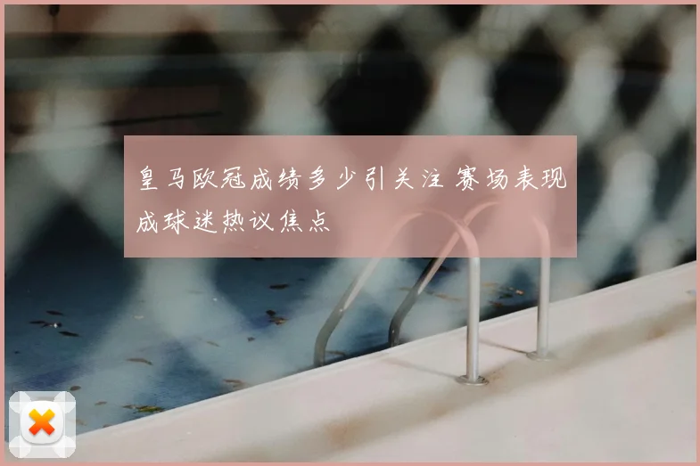 皇马欧冠成绩多少引关注 赛场表现成球迷热议焦点