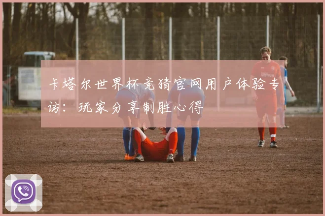 卡塔尔世界杯竞猜官网用户体验专访:玩家分享制胜心得