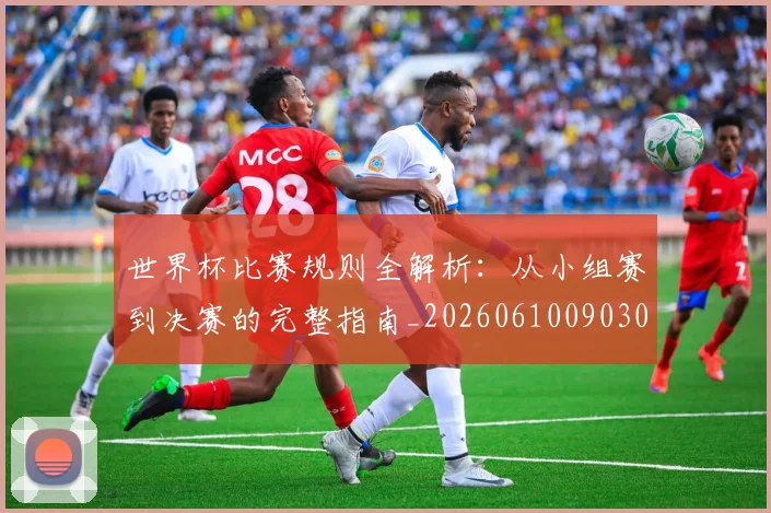 世界杯比赛规则全解析：从小组赛到决赛的完整指南_20260610090309