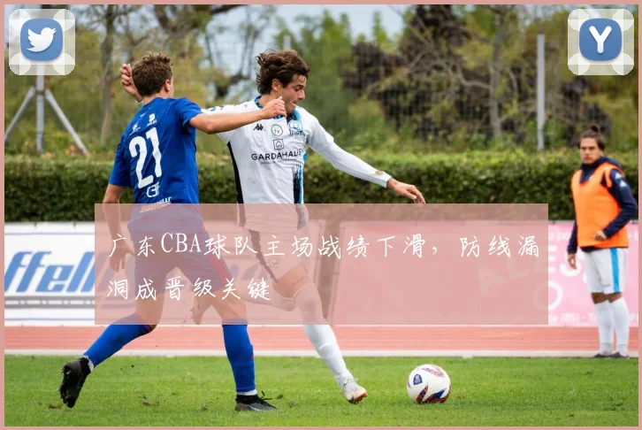 广东CBA球队主场战绩下滑，防线漏洞成晋级关键