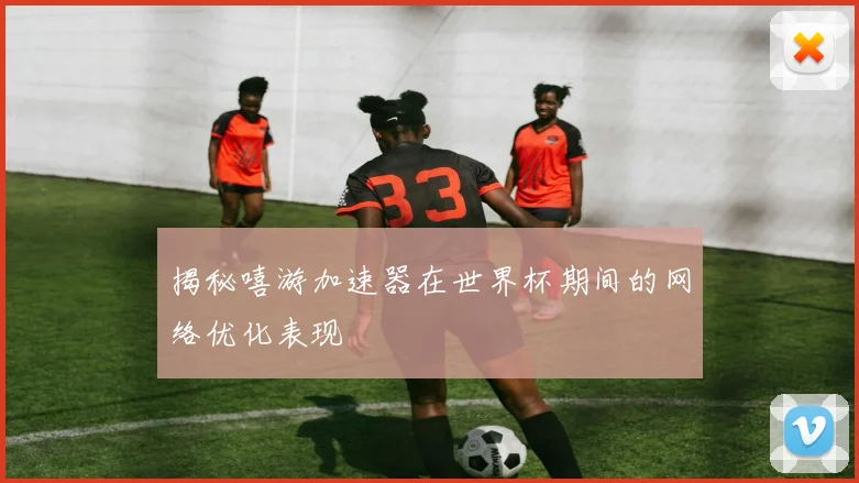 揭秘嘻游加速器在世界杯期间的网络优化表现