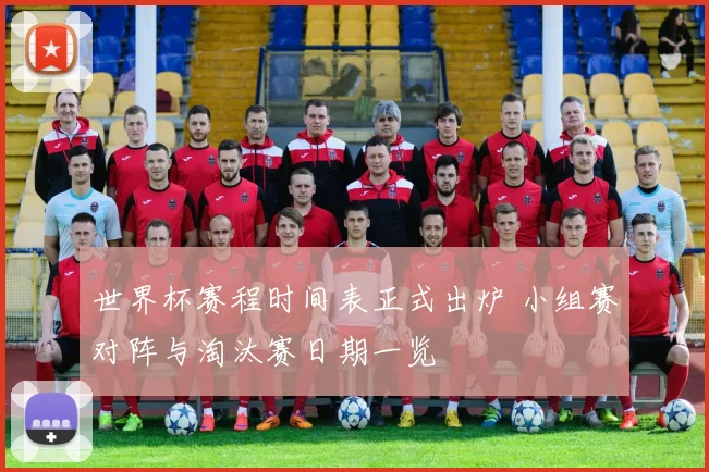 世界杯赛程时间表正式出炉 小组赛对阵与淘汰赛日期一览